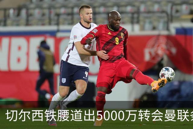 切尔西铁腰道出5000万转会曼联条件！埃德本周再次体检，原因曝光